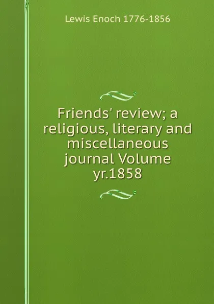 Обложка книги Friends. review; a religious, literary and miscellaneous journal Volume yr.1858, Lewis Enoch 1776-1856