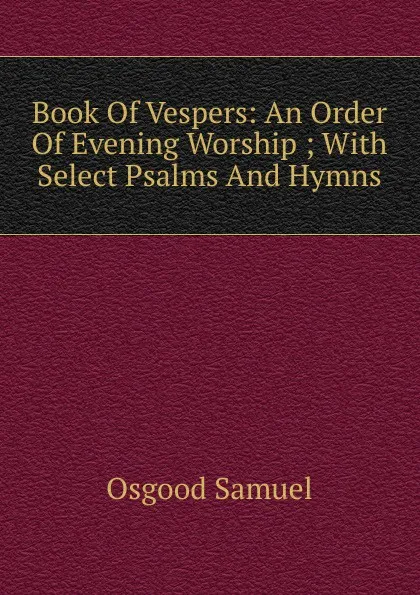 Обложка книги Book Of Vespers: An Order Of Evening Worship ; With Select Psalms And Hymns., Osgood Samuel