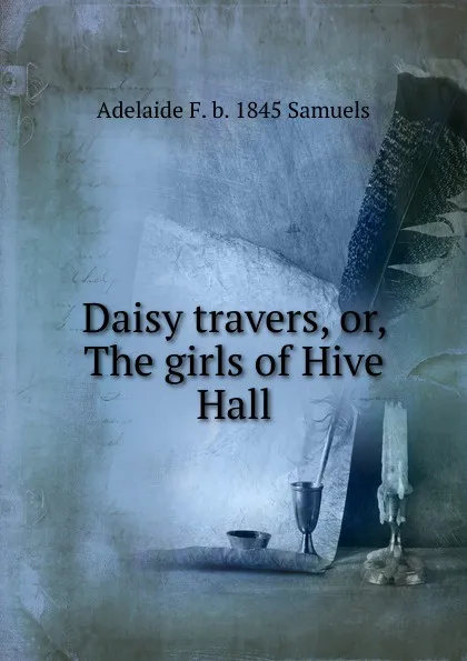 Обложка книги Daisy travers, or, The girls of Hive Hall, Adelaide F. b. 1845 Samuels