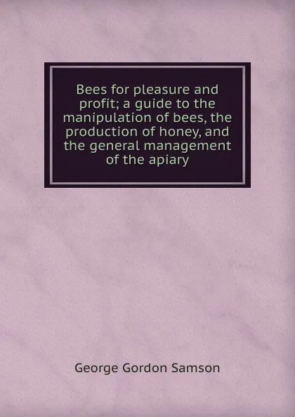 Обложка книги Bees for pleasure and profit; a guide to the manipulation of bees, the production of honey, and the general management of the apiary, George Gordon Samson