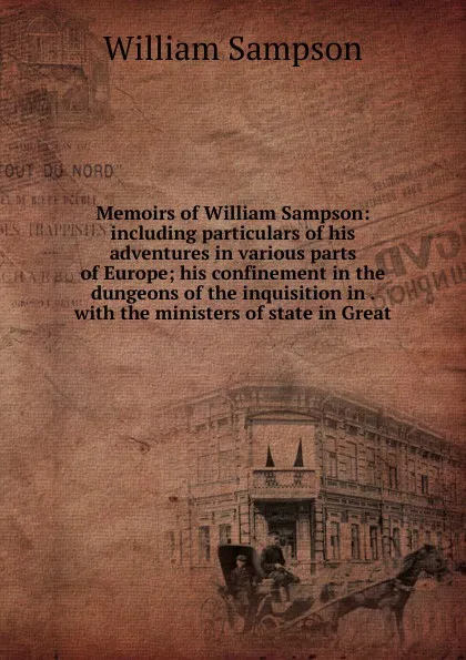 Обложка книги Memoirs of William Sampson: including particulars of his adventures in various parts of Europe; his confinement in the dungeons of the inquisition in . with the ministers of state in Great, William Sampson