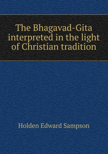 Обложка книги The Bhagavad-Gita interpreted in the light of Christian tradition, Holden Edward Sampson
