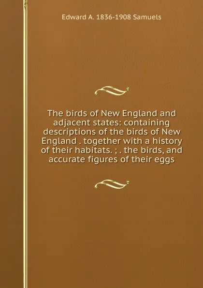 Обложка книги The birds of New England and adjacent states: containing descriptions of the birds of New England . together with a history of their habitats. ; . the birds, and accurate figures of their eggs, Edward A. 1836-1908 Samuels