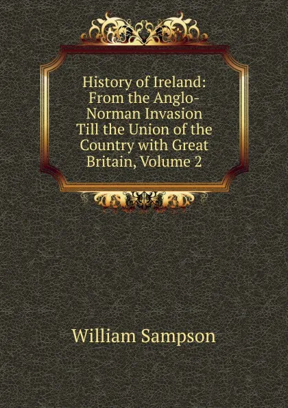 Обложка книги History of Ireland: From the Anglo-Norman Invasion Till the Union of the Country with Great Britain, Volume 2, William Sampson