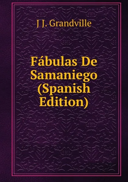 Обложка книги Fabulas De Samaniego (Spanish Edition), J J. Grandville