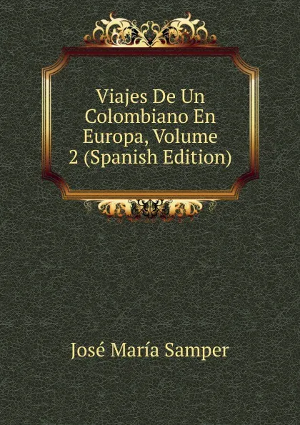 Обложка книги Viajes De Un Colombiano En Europa, Volume 2 (Spanish Edition), José María Samper