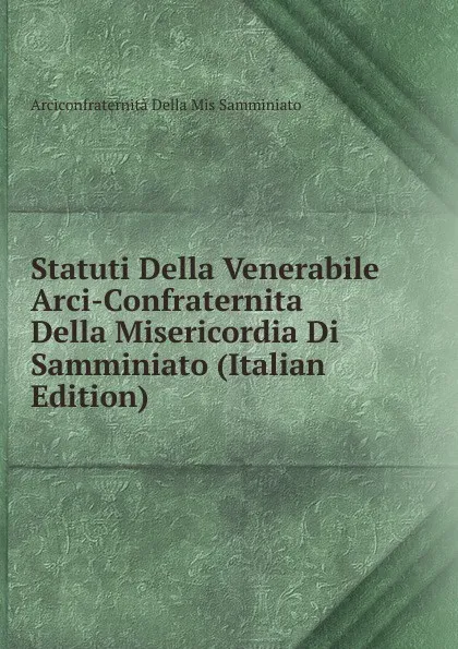 Обложка книги Statuti Della Venerabile Arci-Confraternita Della Misericordia Di Samminiato (Italian Edition), Arciconfraternità Della Mis Samminiato