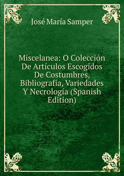 Обложка книги Miscelanea: O Coleccion De Articulos Escogidos De Costumbres, Bibliografia, Variedades Y Necrologia (Spanish Edition), José María Samper