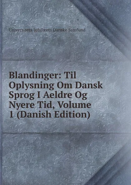 Обложка книги Blandinger: Til Oplysning Om Dansk Sprog I Aeldre Og Nyere Tid, Volume 1 (Danish Edition), Universitets-jubilæets Danske Samfund