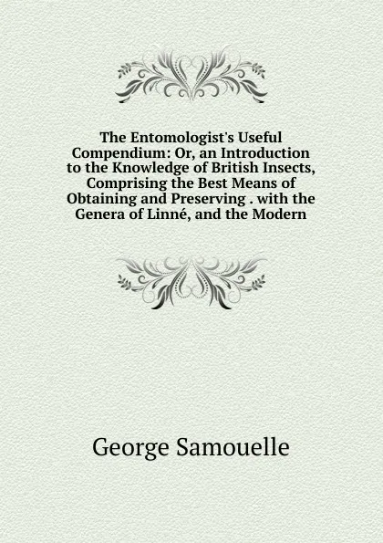 Обложка книги The Entomologist.s Useful Compendium: Or, an Introduction to the Knowledge of British Insects, Comprising the Best Means of Obtaining and Preserving . with the Genera of Linne, and the Modern, George Samouelle