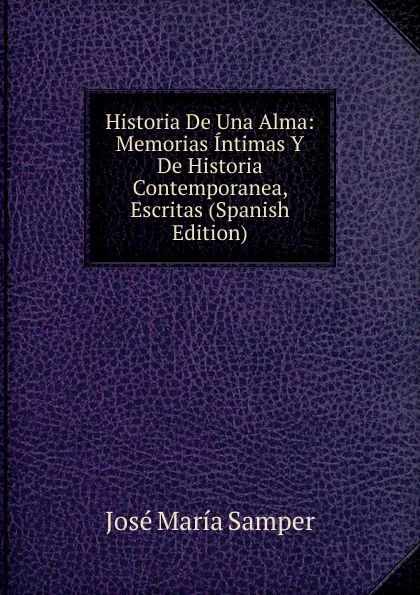 Обложка книги Historia De Una Alma: Memorias Intimas Y De Historia Contemporanea, Escritas (Spanish Edition), José María Samper