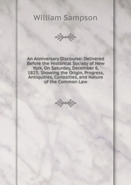 Обложка книги An Anniversary Discourse: Delivered Before the Historical Society of New York, On Saturday, December 6, 1823; Showing the Origin, Progress, Antiquities, Curiosities, and Nature of the Common Law, William Sampson