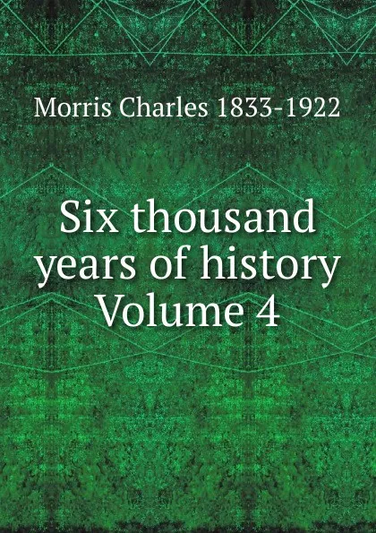 Обложка книги Six thousand years of history Volume 4, Morris Charles