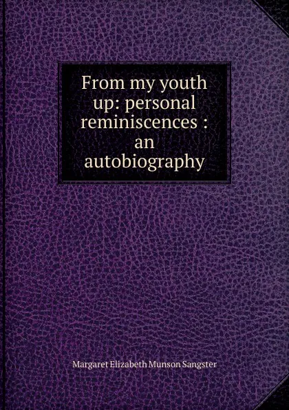 Обложка книги From my youth up: personal reminiscences : an autobiography, Margaret E.M. Sangster