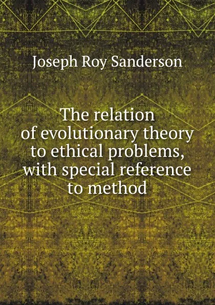 Обложка книги The relation of evolutionary theory to ethical problems, with special reference to method, Joseph Roy Sanderson