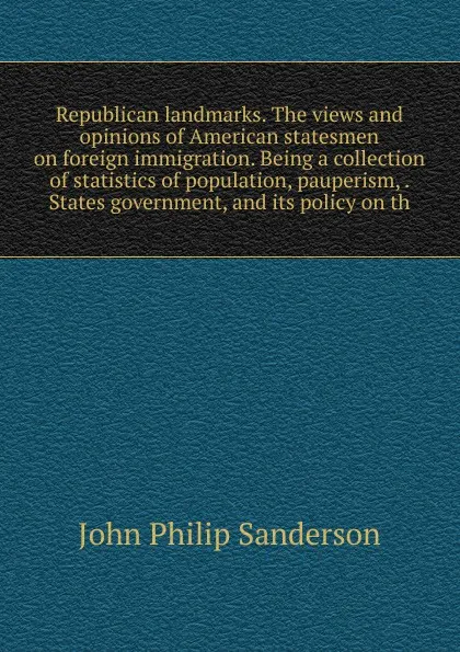 Обложка книги Republican landmarks. The views and opinions of American statesmen on foreign immigration. Being a collection of statistics of population, pauperism, . States government, and its policy on th, John Philip Sanderson