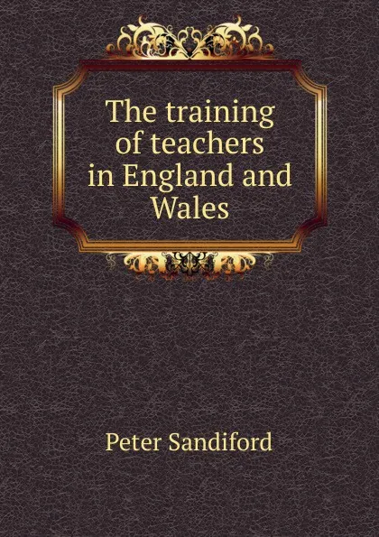 Обложка книги The training of teachers in England and Wales, Peter Sandiford