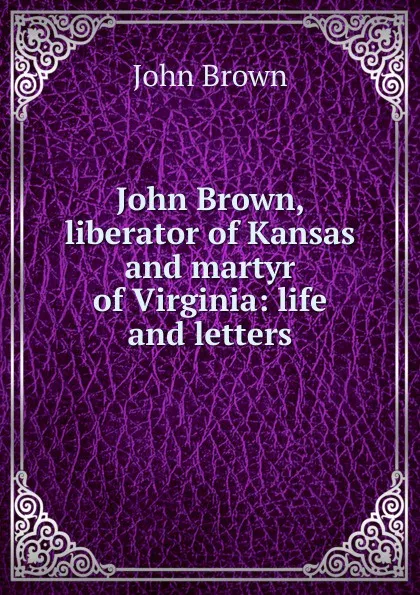 Обложка книги John Brown, liberator of Kansas and martyr of Virginia: life and letters, John Brown