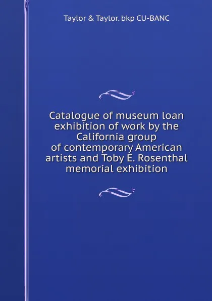 Обложка книги Catalogue of museum loan exhibition of work by the California group of contemporary American artists and Toby E. Rosenthal memorial exhibition, Taylor & Taylor. bkp CU-BANC