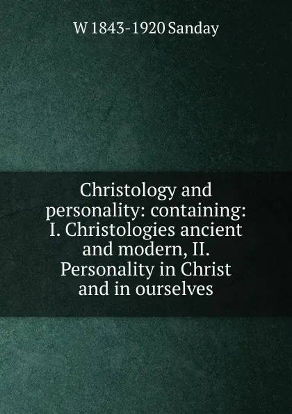 Обложка книги Christology and personality: containing: I. Christologies ancient and modern, II. Personality in Christ and in ourselves, W. Sanday