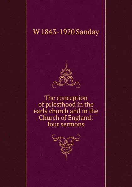 Обложка книги The conception of priesthood in the early church and in the Church of England: four sermons, W. Sanday