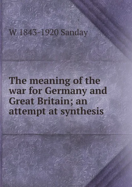 Обложка книги The meaning of the war for Germany and Great Britain; an attempt at synthesis, W. Sanday