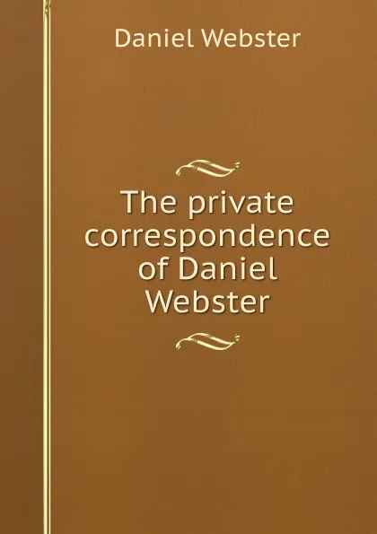 Обложка книги The private correspondence of Daniel Webster, Daniel Webster