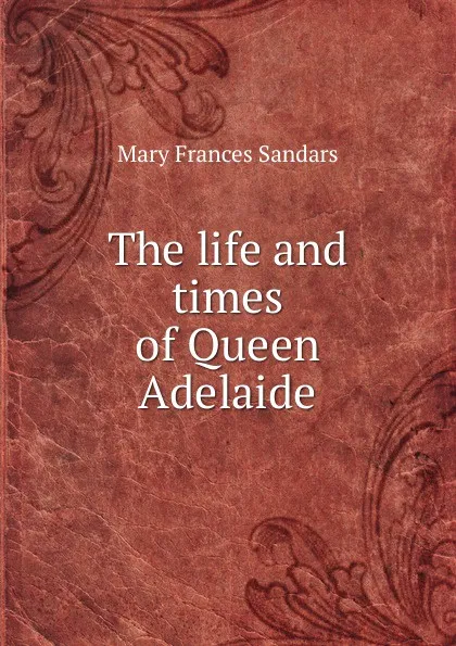 Обложка книги The life and times of Queen Adelaide, Mary Frances Sandars