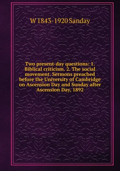 Обложка книги Two present-day questions: 1. Biblical criticism. 2. The social movement. Sermons preached before the University of Cambridge on Ascension Day and Sunday after Ascension Day, 1892, W. Sanday