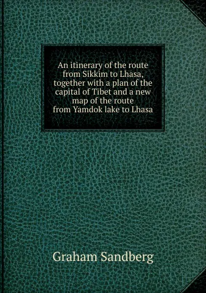 Обложка книги An itinerary of the route from Sikkim to Lhasa, together with a plan of the capital of Tibet and a new map of the route from Yamdok lake to Lhasa, Graham Sandberg