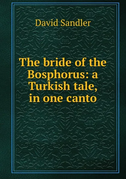 Обложка книги The bride of the Bosphorus: a Turkish tale, in one canto, David Sandler