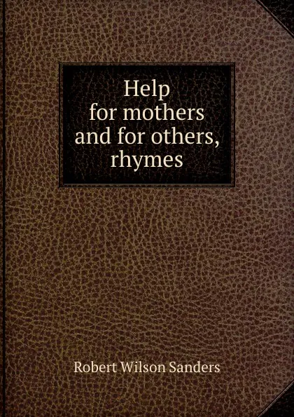 Обложка книги Help for mothers and for others, rhymes, Robert Wilson Sanders