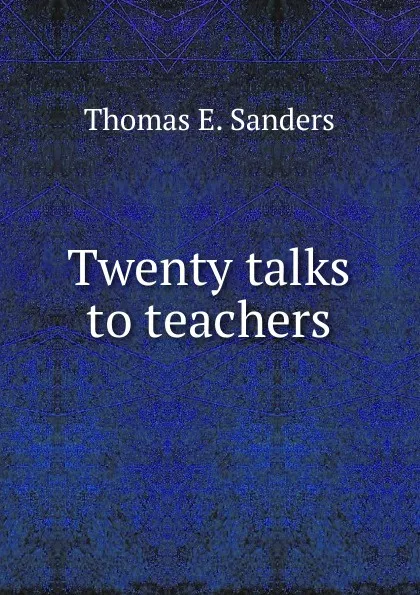 Обложка книги Twenty talks to teachers, Thomas E. Sanders