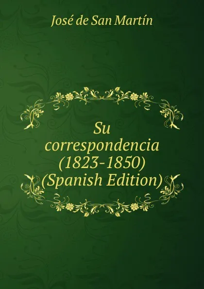 Обложка книги Su correspondencia (1823-1850) (Spanish Edition), José de San Martín