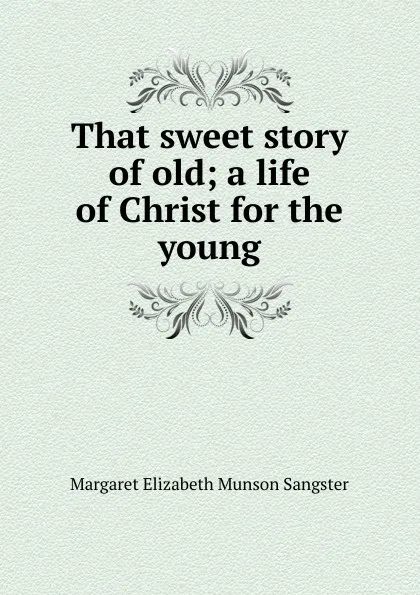 Обложка книги That sweet story of old; a life of Christ for the young, Margaret E.M. Sangster