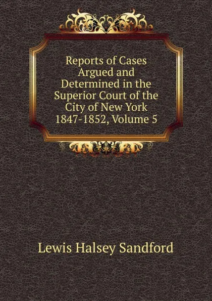 Обложка книги Reports of Cases Argued and Determined in the Superior Court of the City of New York 1847-1852, Volume 5, Lewis Halsey Sandford