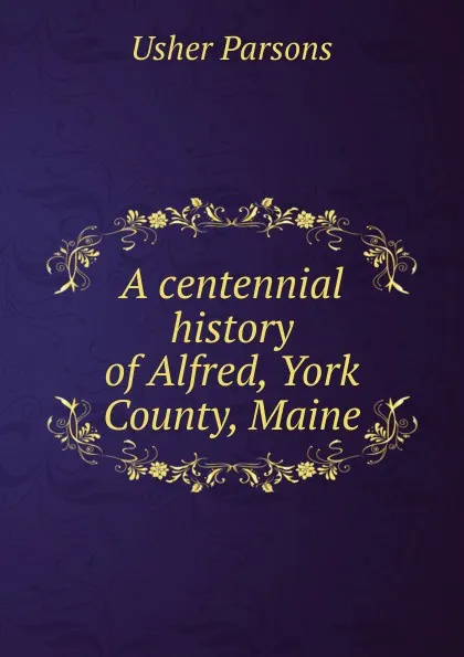 Обложка книги A centennial history of Alfred, York County, Maine, Usher Parsons