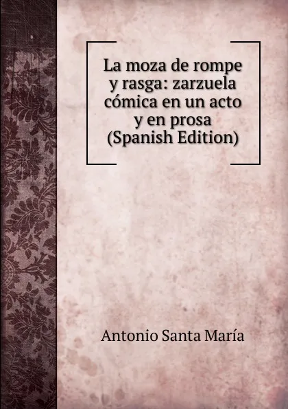 Обложка книги La moza de rompe y rasga: zarzuela comica en un acto y en prosa (Spanish Edition), Antonio Santa María