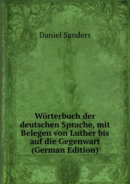 Обложка книги Worterbuch der deutschen Sprache, mit Belegen von Luther bis auf die Gegenwart (German Edition), Daniel Sanders