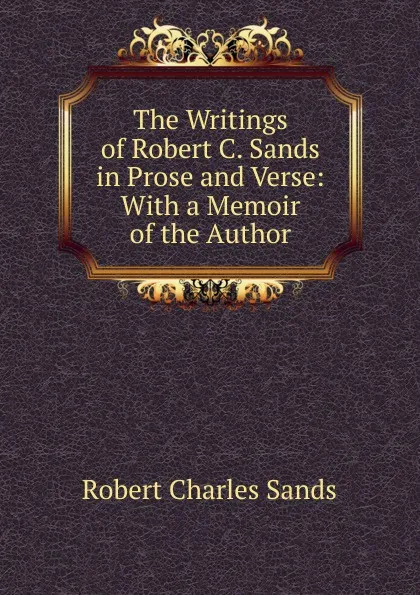 Обложка книги The Writings of Robert C. Sands in Prose and Verse: With a Memoir of the Author, Robert Charles Sands