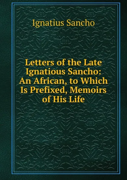 Обложка книги Letters of the Late Ignatious Sancho: An African, to Which Is Prefixed, Memoirs of His Life, Ignatius Sancho