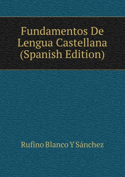 Обложка книги Fundamentos De Lengua Castellana (Spanish Edition), Rufino Blanco Y Sánchez