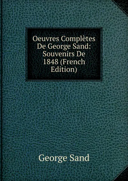 Обложка книги Oeuvres Completes De George Sand: Souvenirs De 1848 (French Edition), George Sand