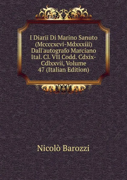 Обложка книги I Diarii Di Marino Sanuto (Mccccxcvi-Mdxxxiii) Dall.autografo Marciano Ital. Cl. VII Codd. Cdxix-Cdlxxvii, Volume 47 (Italian Edition), Nicolò Barozzi