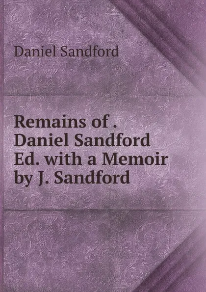 Обложка книги Remains of . Daniel Sandford Ed. with a Memoir by J. Sandford, Daniel Sandford