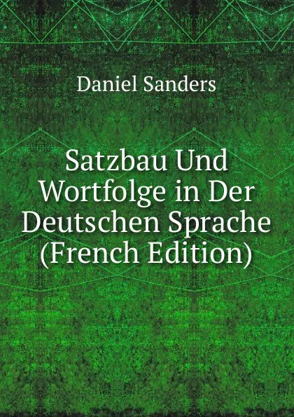 Обложка книги Satzbau Und Wortfolge in Der Deutschen Sprache (French Edition), Daniel Sanders