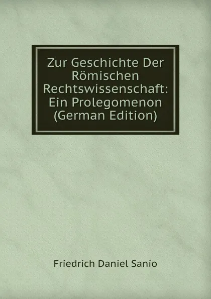 Обложка книги Zur Geschichte Der Romischen Rechtswissenschaft: Ein Prolegomenon (German Edition), Friedrich Daniel Sanio