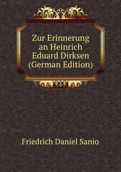 Обложка книги Zur Erinnerung an Heinrich Eduard Dirksen (German Edition), Friedrich Daniel Sanio