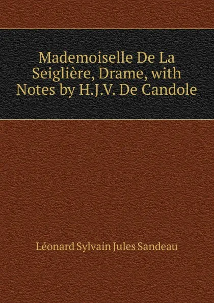 Обложка книги Mademoiselle De La Seigliere, Drame, with Notes by H.J.V. De Candole, Léonard Sylvain Jules Sandeau