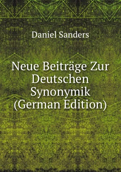 Обложка книги Neue Beitrage Zur Deutschen Synonymik (German Edition), Daniel Sanders